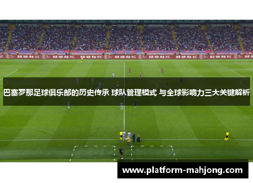 巴塞罗那足球俱乐部的历史传承 球队管理模式 与全球影响力三大关键解析
