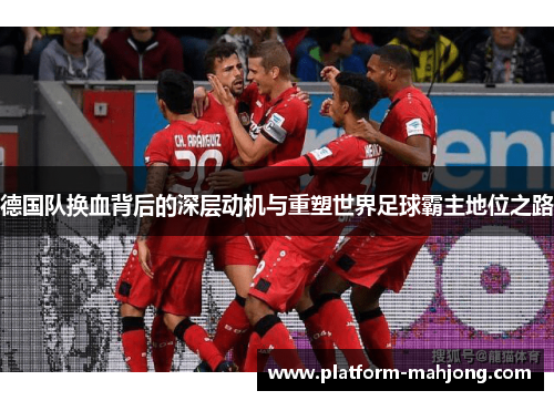 德国队换血背后的深层动机与重塑世界足球霸主地位之路
