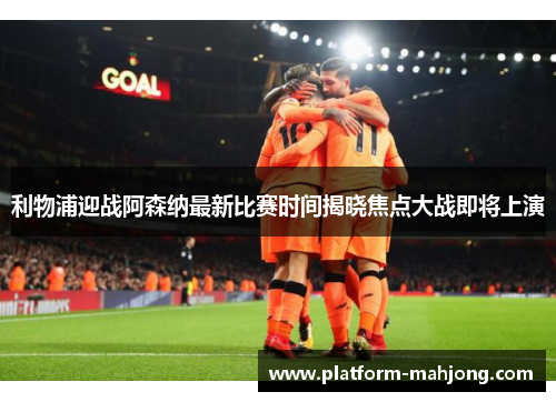 利物浦迎战阿森纳最新比赛时间揭晓焦点大战即将上演 利物浦迎战阿森纳最新比赛时间揭晓焦点大战即将上演