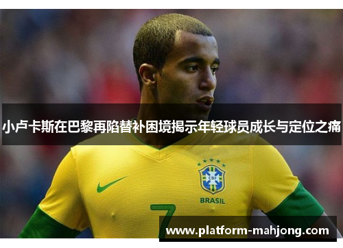 小卢卡斯在巴黎再陷替补困境揭示年轻球员成长与定位之痛