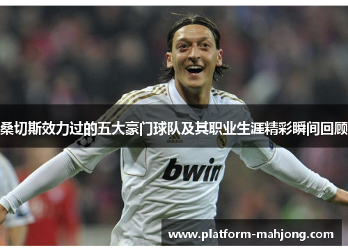 桑切斯效力过的五大豪门球队及其职业生涯精彩瞬间回顾