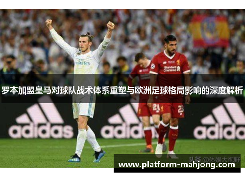 罗本加盟皇马对球队战术体系重塑与欧洲足球格局影响的深度解析