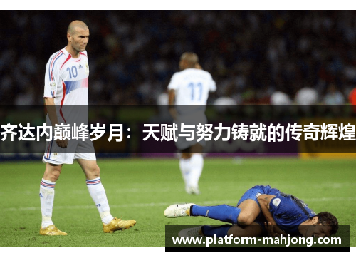 齐达内巅峰岁月：天赋与努力铸就的传奇辉煌