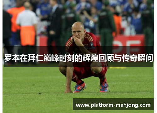 罗本在拜仁巅峰时刻的辉煌回顾与传奇瞬间 罗本在拜仁巅峰时刻的辉煌回顾与传奇瞬间