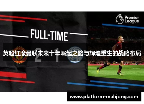 英超红魔曼联未来十年崛起之路与辉煌重生的战略布局 英超红魔曼联未来十年崛起之路与辉煌重生的战略布局