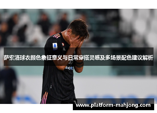 萨索洛球衣颜色象征意义与日常穿搭灵感及多场景配色建议解析