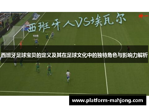 西班牙足球宝贝的定义及其在足球文化中的独特角色与影响力解析
