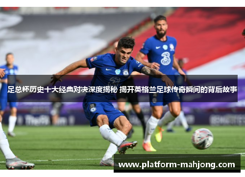 足总杯历史十大经典对决深度揭秘 揭开英格兰足球传奇瞬间的背后故事