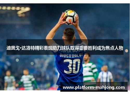 迪奥戈·达洛特精彩表现助力球队取得重要胜利成为焦点人物