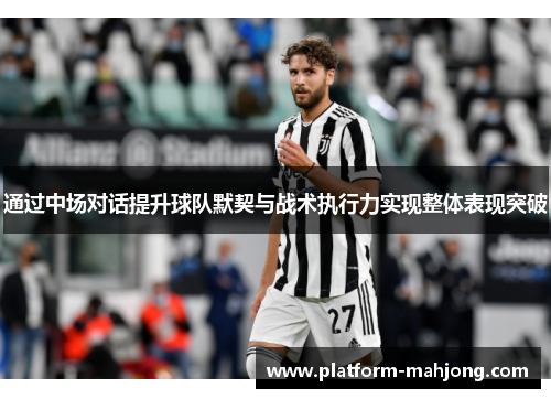 通过中场对话提升球队默契与战术执行力实现整体表现突破