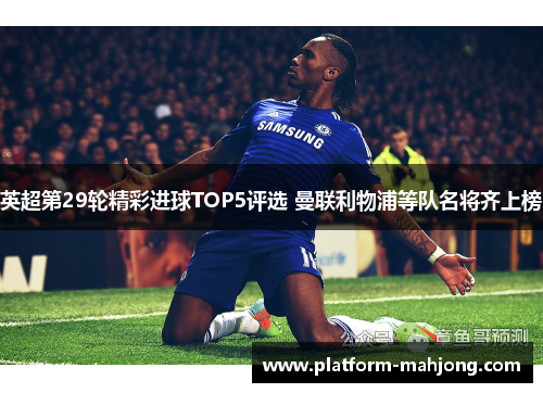 英超第29轮精彩进球TOP5评选 曼联利物浦等队名将齐上榜