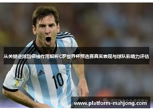 从关键进球到领袖作用解析C罗世界杯预选赛真实表现与球队影响力评估