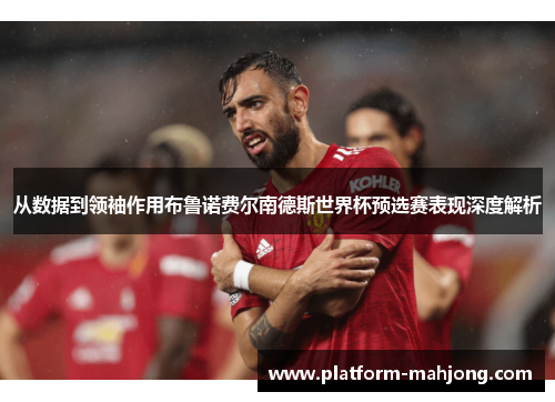 从数据到领袖作用布鲁诺费尔南德斯世界杯预选赛表现深度解析
