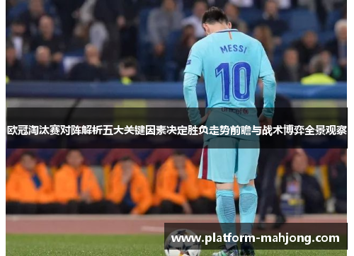 欧冠淘汰赛对阵解析五大关键因素决定胜负走势前瞻与战术博弈全景观察
