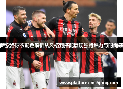 萨索洛球衣配色解析从风格到搭配展现独特魅力与时尚感