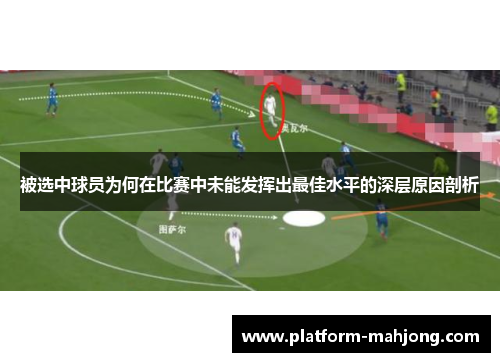 被选中球员为何在比赛中未能发挥出最佳水平的深层原因剖析 被选中球员为何在比赛中未能发挥出最佳水平的深层原因剖析