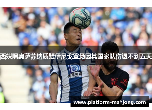 西媒曝奥萨苏纳质疑伊尼戈登场因其国家队伤退不到五天 西媒曝奥萨苏纳质疑伊尼戈登场因其国家队伤退不到五天