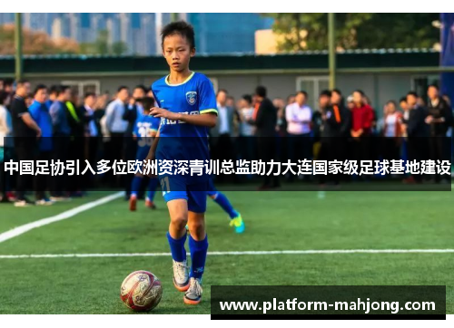 中国足协引入多位欧洲资深青训总监助力大连国家级足球基地建设 中国足协引入多位欧洲资深青训总监助力大连国家级足球基地建设