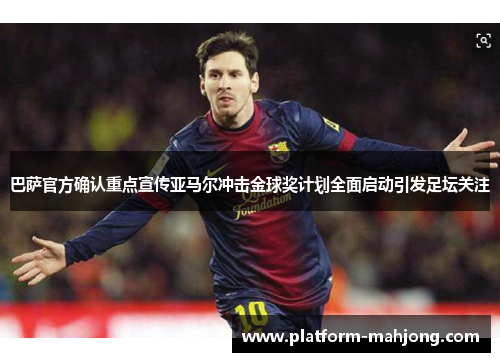 巴萨官方确认重点宣传亚马尔冲击金球奖计划全面启动引发足坛关注