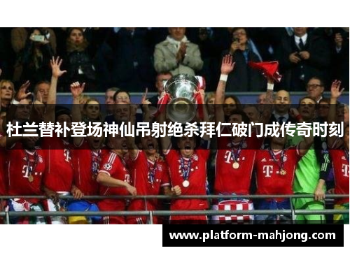 杜兰替补登场神仙吊射绝杀拜仁破门成传奇时刻 杜兰替补登场神仙吊射绝杀拜仁破门成传奇时刻