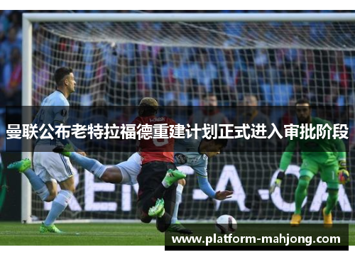 曼联公布老特拉福德重建计划正式进入审批阶段