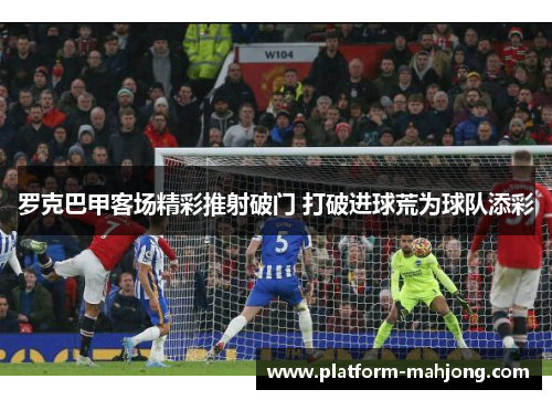罗克巴甲客场精彩推射破门 打破进球荒为球队添彩 罗克巴甲客场精彩推射破门 打破进球荒为球队添彩