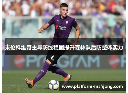 米伦科维奇主导防线稳固提升森林队后防整体实力 米伦科维奇主导防线稳固提升森林队后防整体实力