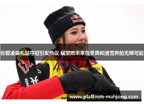 谷爱凌崇礼站夺冠引发热议 展望她未来在冬奥和滑雪界的无限可能