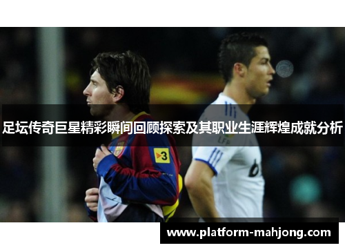足坛传奇巨星精彩瞬间回顾探索及其职业生涯辉煌成就分析