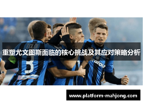 重塑尤文图斯面临的核心挑战及其应对策略分析