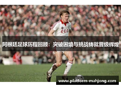 阿根廷足球历程回顾：突破困境与挑战铸就晋级辉煌