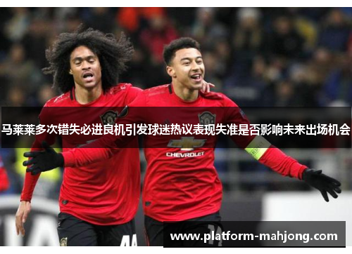 马莱莱多次错失必进良机引发球迷热议表现失准是否影响未来出场机会