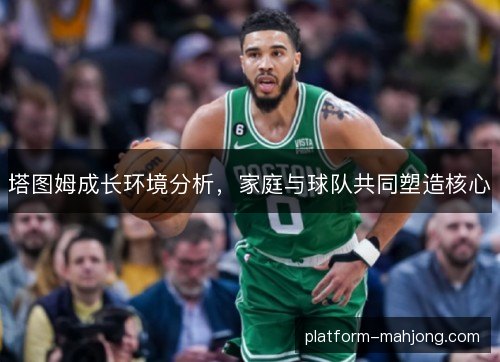 塔图姆成长环境分析，家庭与球队共同塑造核心