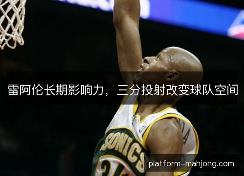 雷阿伦长期影响力，三分投射改变球队空间