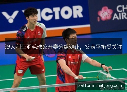 澳大利亚羽毛球公开赛分组避让，签表平衡受关注